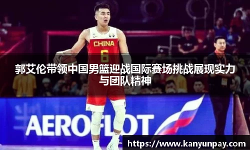 郭艾伦带领中国男篮迎战国际赛场挑战展现实力与团队精神