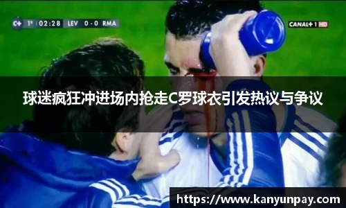 球迷疯狂冲进场内抢走C罗球衣引发热议与争议