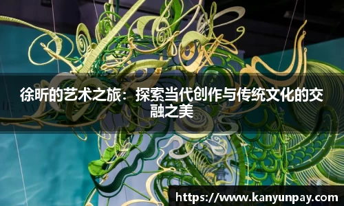 徐昕的艺术之旅：探索当代创作与传统文化的交融之美
